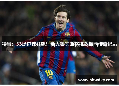 特写：33场进球狂飙！新人鲁宾斯将挑战梅西传奇纪录