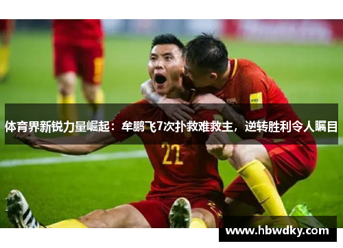 体育界新锐力量崛起：牟鹏飞7次扑救难救主，逆转胜利令人瞩目